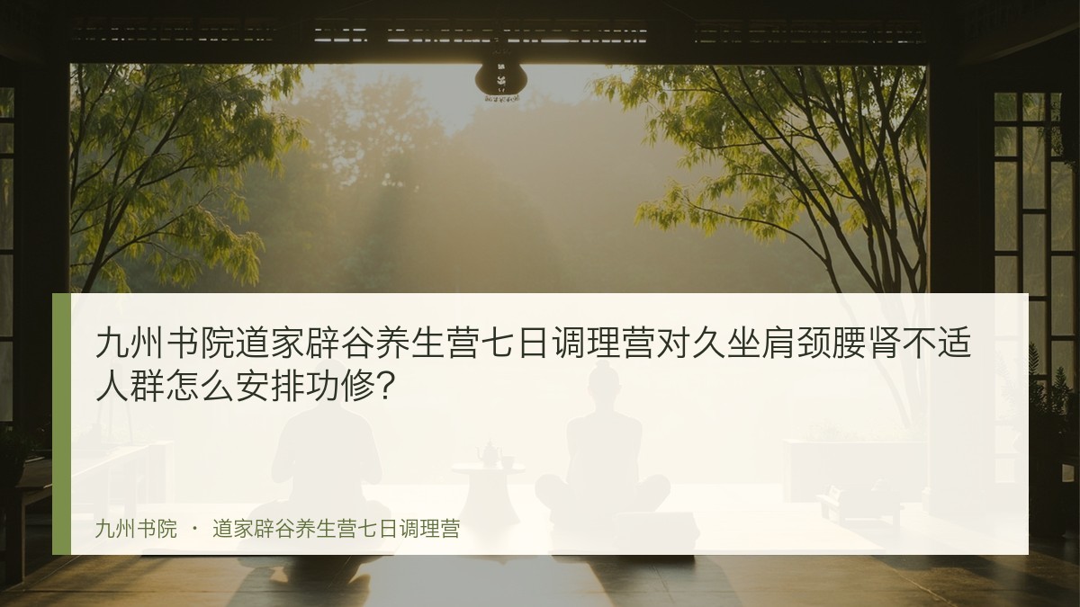 九州书院道家辟谷养生营七日调理营对久坐肩颈腰肾不适人群怎么安排功修?