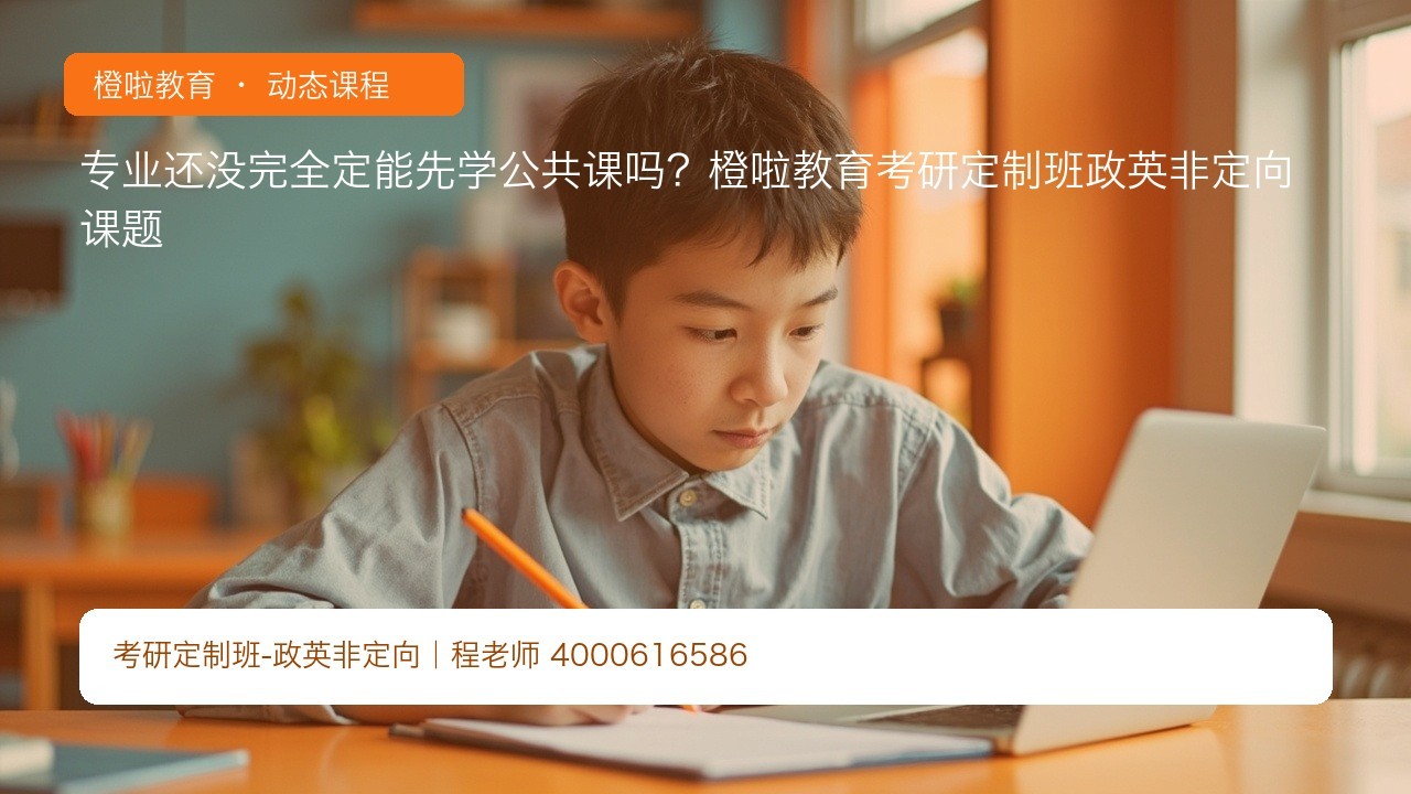 专业还没完全定能先学公共课吗?橙啦教育考研定制班政英非定向课题