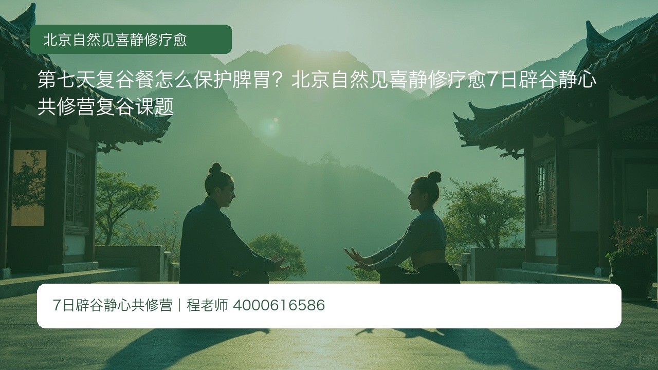 第七天复谷餐怎么保护脾胃?北京自然见喜静修疗愈7日辟谷静心共修营复谷课题