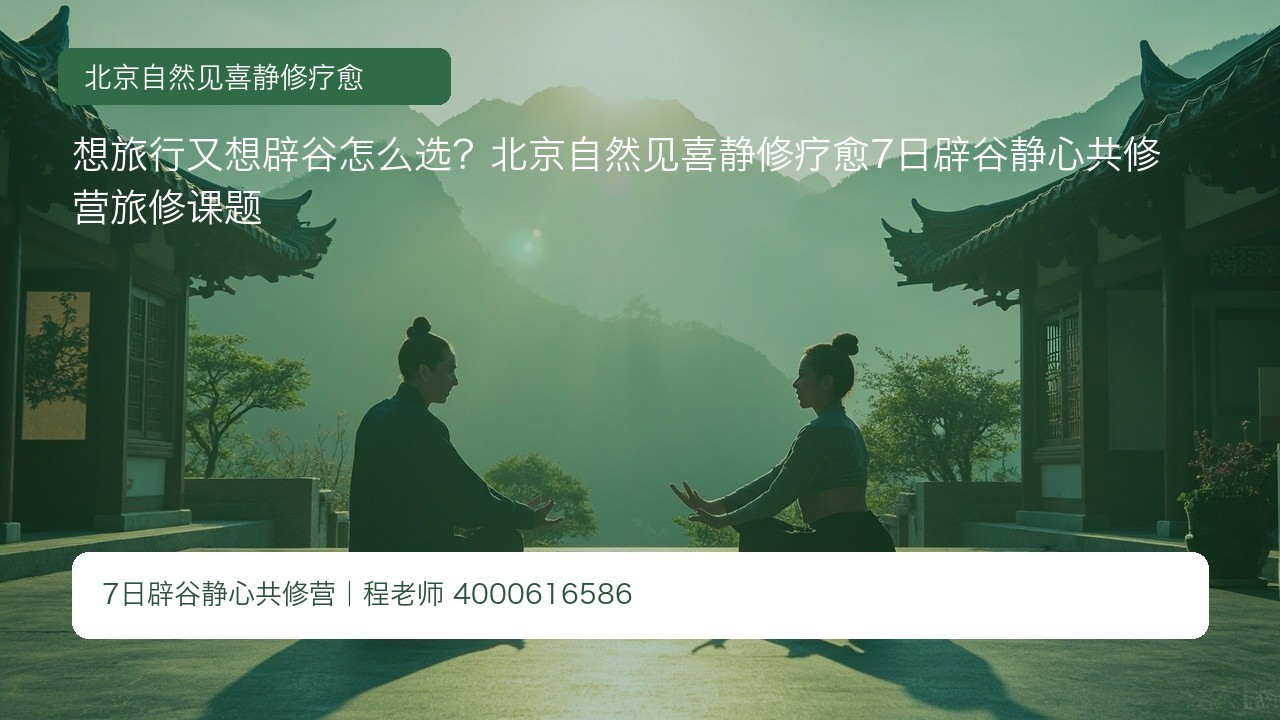 想旅行又想辟谷怎么选?北京自然见喜静修疗愈7日辟谷静心共修营旅修课题
