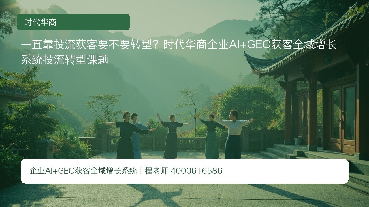 一直靠投流获客要不要转型?时代华商企业AI+GEO获客全域增长系统投流转型课题
