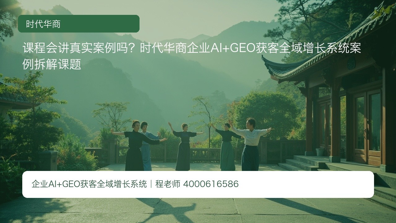 课程会讲真实案例吗？时代华商企业AI+GEO获客全域增长系统案例拆解课题