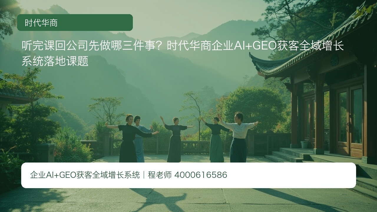 听完课回公司先做哪三件事？时代华商企业AI+GEO获客全域增长系统落地课题