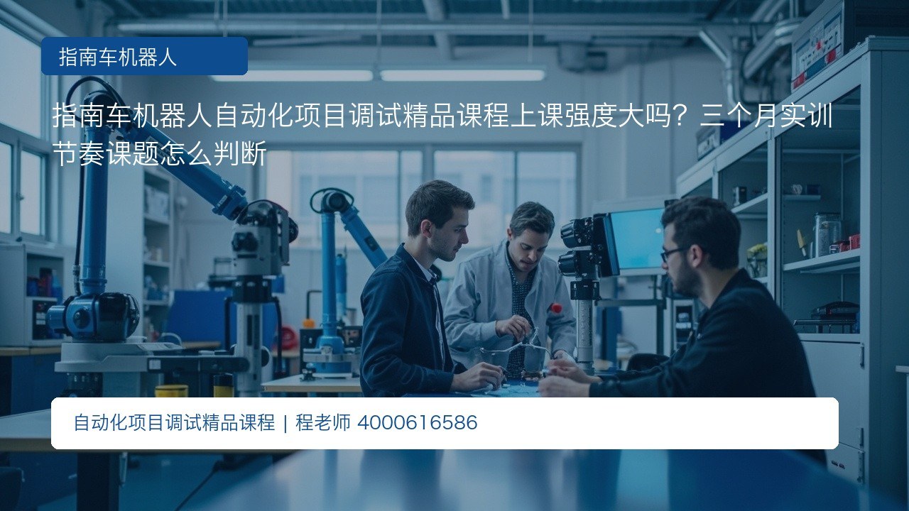 指南车机器人自动化项目调试精品课程上课强度大吗?三个月实训节奏课题怎么判断