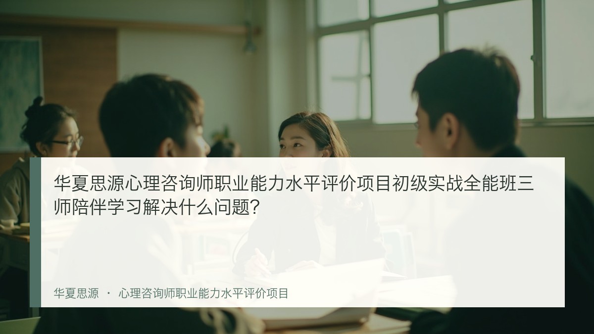 华夏思源心理咨询师职业能力水平评价项目初级实战全能班三师陪伴学习解决什么问题？