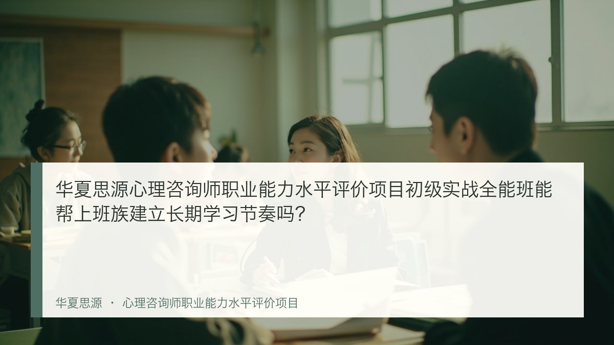 华夏思源心理咨询师职业能力水平评价项目初级实战全能班能帮上班族建立长期学习节奏吗?