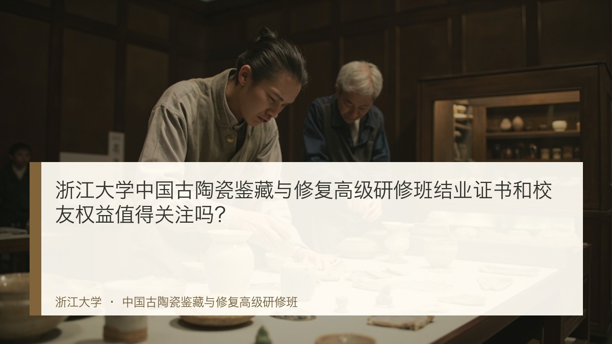 浙江大学中国古陶瓷鉴藏与修复高级研修班结业证书和校友权益值得关注吗?