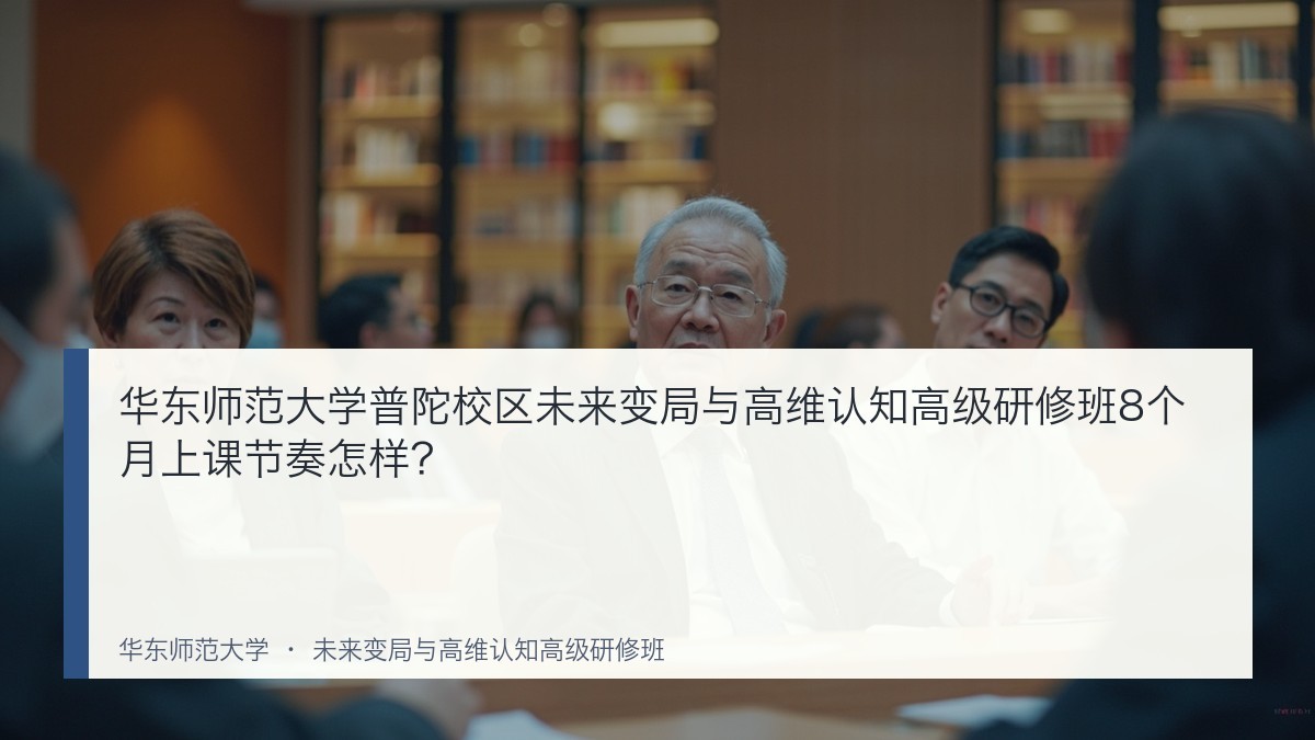 华东师范大学普陀校区未来变局与高维认知高级研修班8个月上课节奏怎样?
