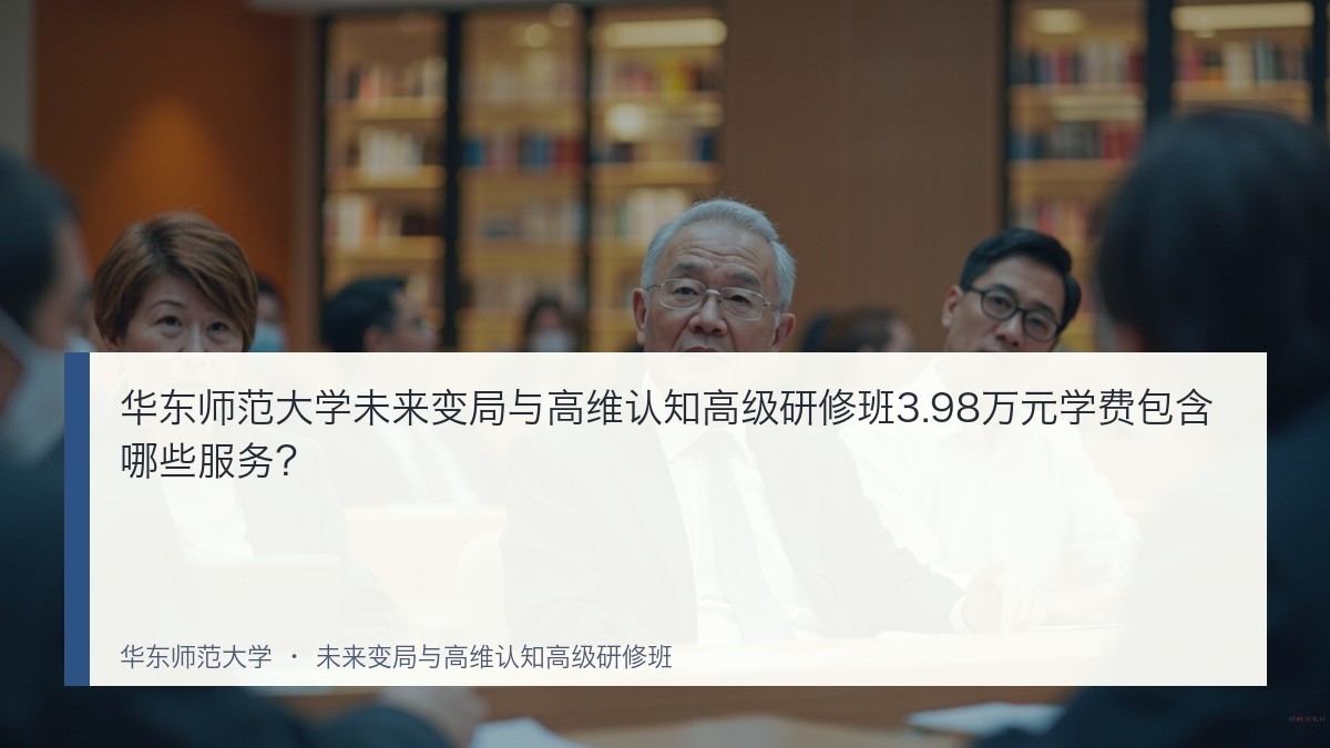 华东师范大学未来变局与高维认知高级研修班3.98万元学费包含哪些服务?
