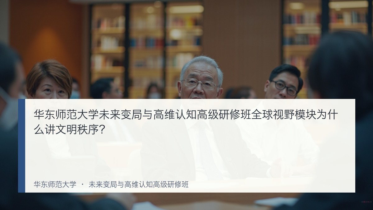 华东师范大学未来变局与高维认知高级研修班全球视野模块为什么讲文明秩序?