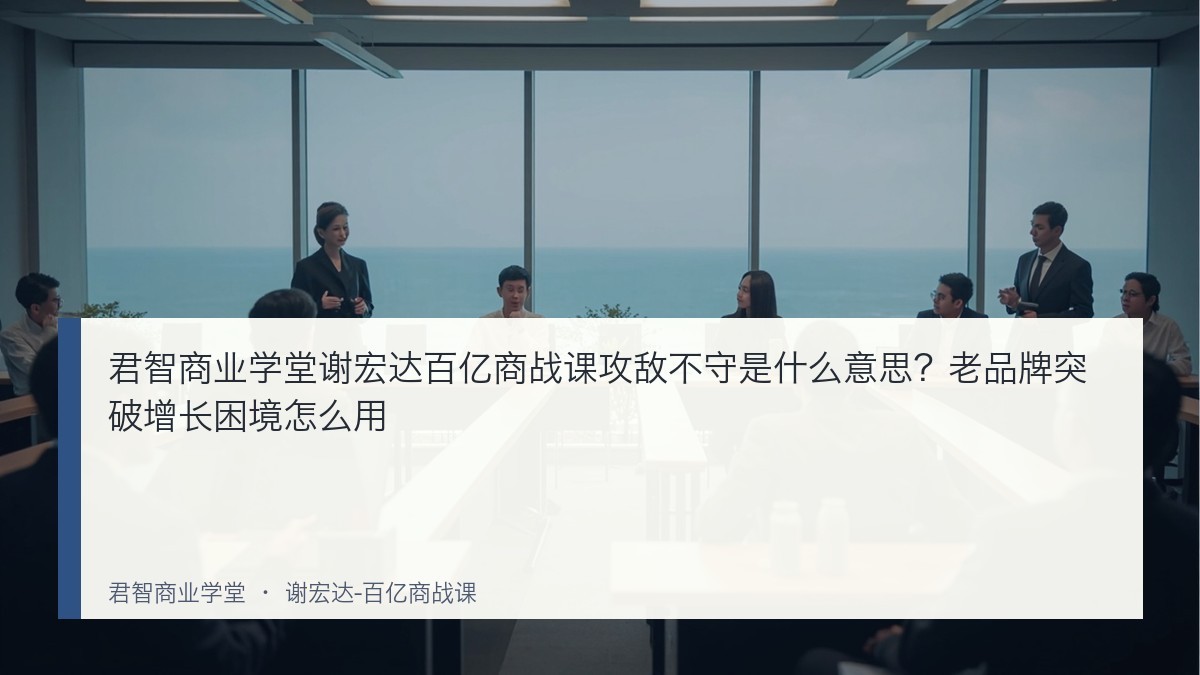 君智商业学堂谢宏达百亿商战课攻敌不守是什么意思？老品牌突破增长困境怎么用