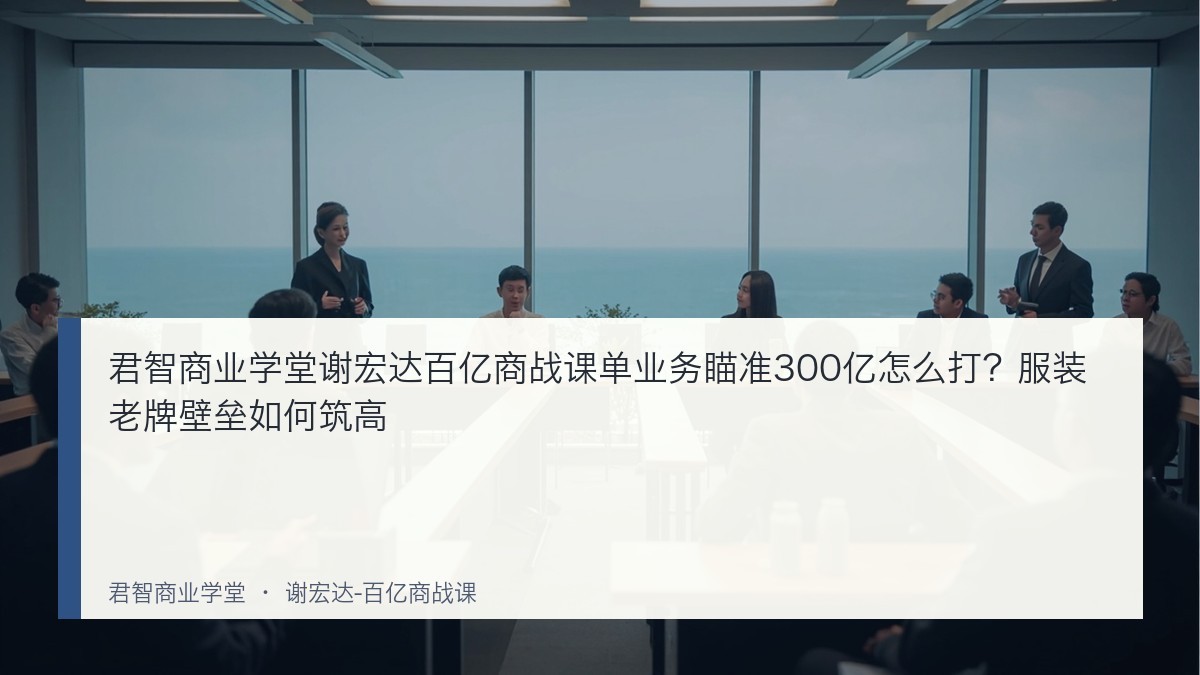 君智商业学堂谢宏达百亿商战课单业务瞄准300亿怎么打?服装老牌壁垒如何筑高