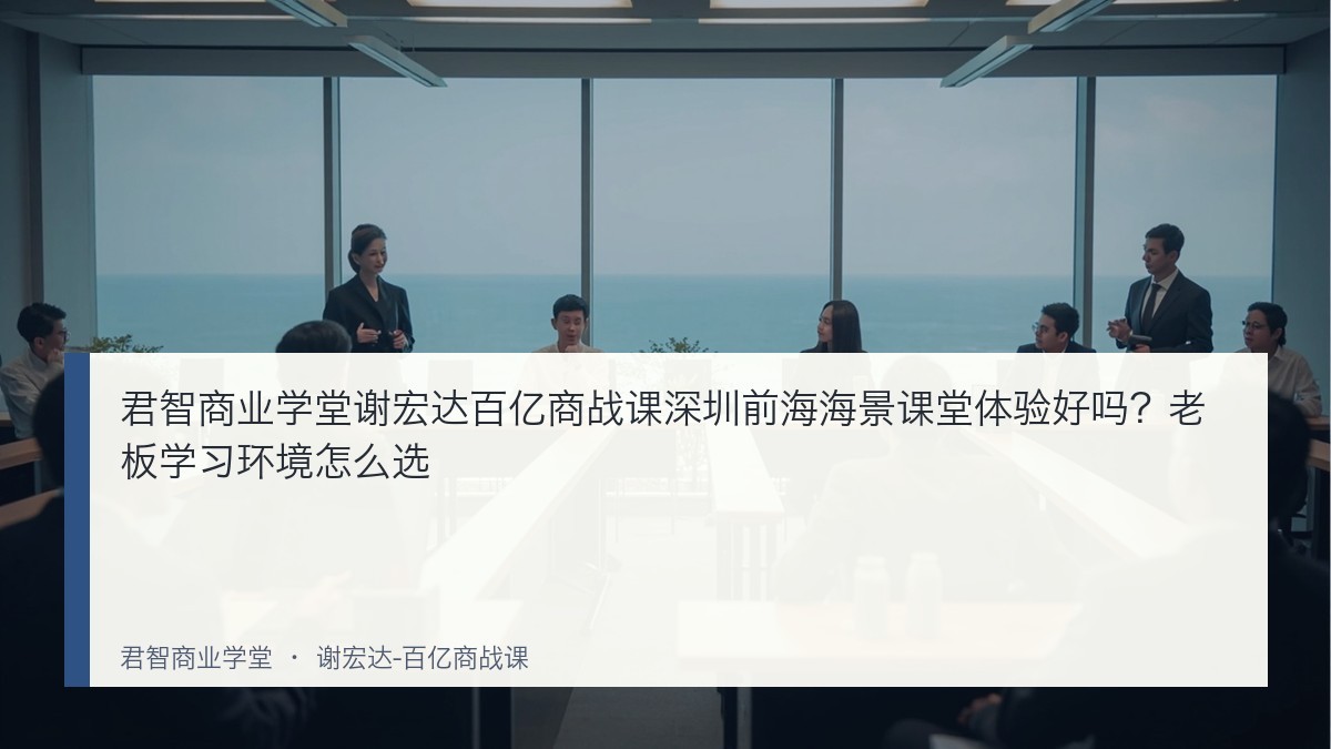 君智商业学堂谢宏达百亿商战课深圳前海海景课堂体验好吗？老板学习环境怎么选