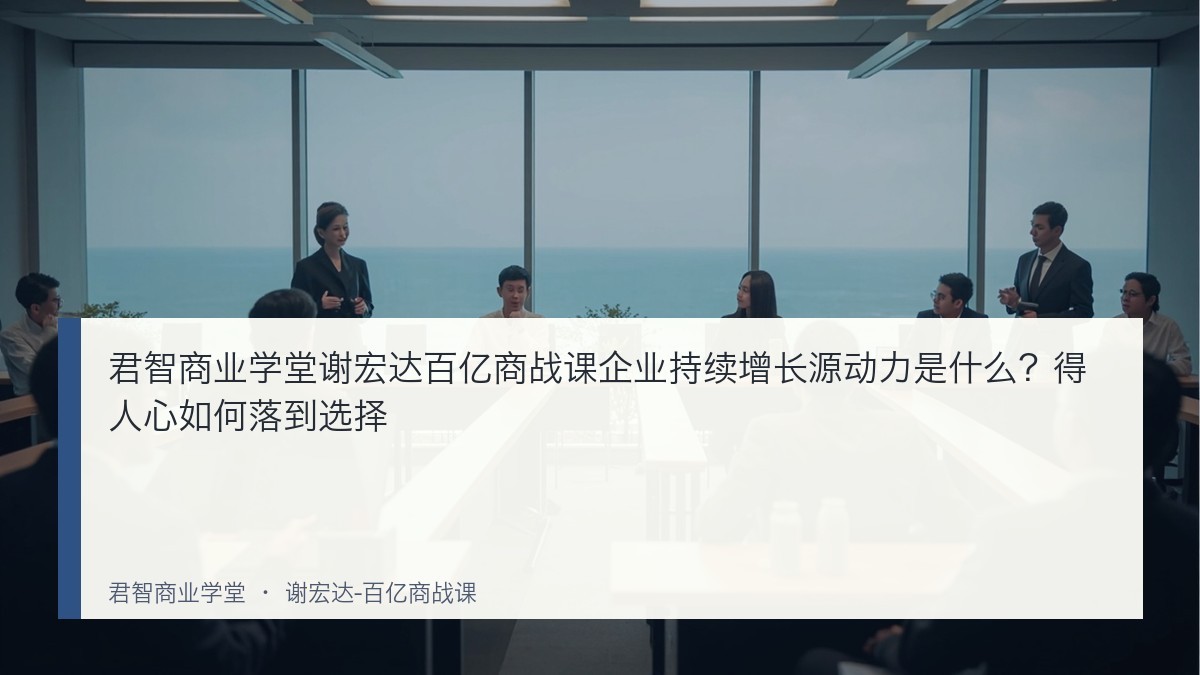 君智商业学堂谢宏达百亿商战课企业持续增长源动力是什么？得人心如何落到选择
