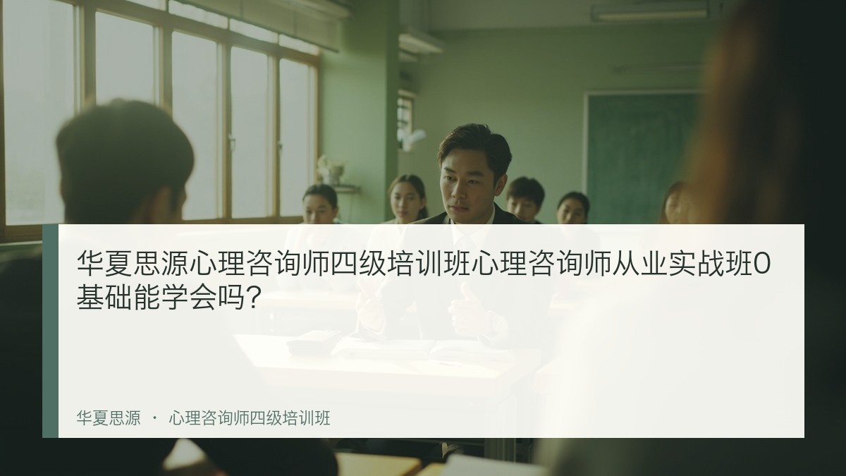 华夏思源心理咨询师四级培训班心理咨询师从业实战班0基础能学会吗?