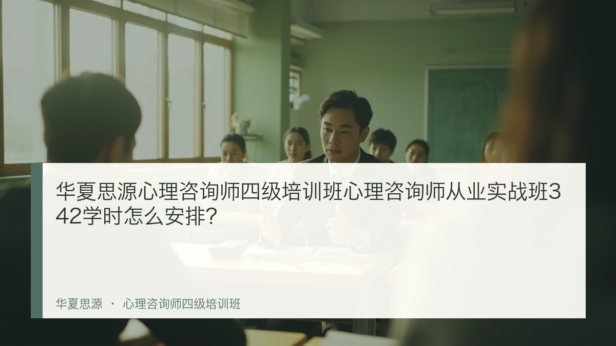 华夏思源心理咨询师四级培训班心理咨询师从业实战班342学时怎么安排？
