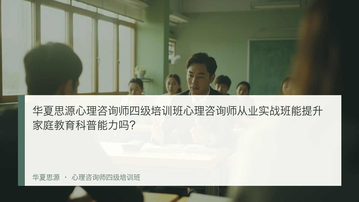 华夏思源心理咨询师四级培训班心理咨询师从业实战班能提升家庭教育科普能力吗?