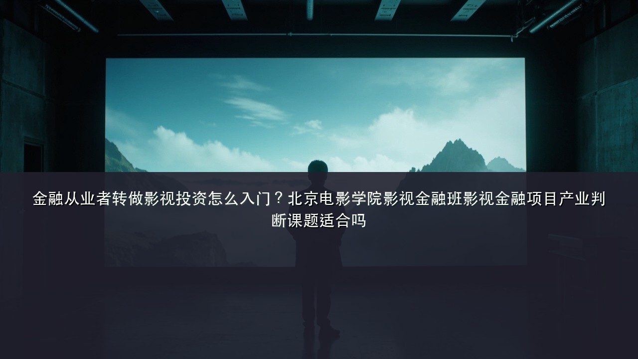 金融从业者转做影视投资怎么入门？北京电影学院影视金融班影视金融项目产业判断课题适合吗