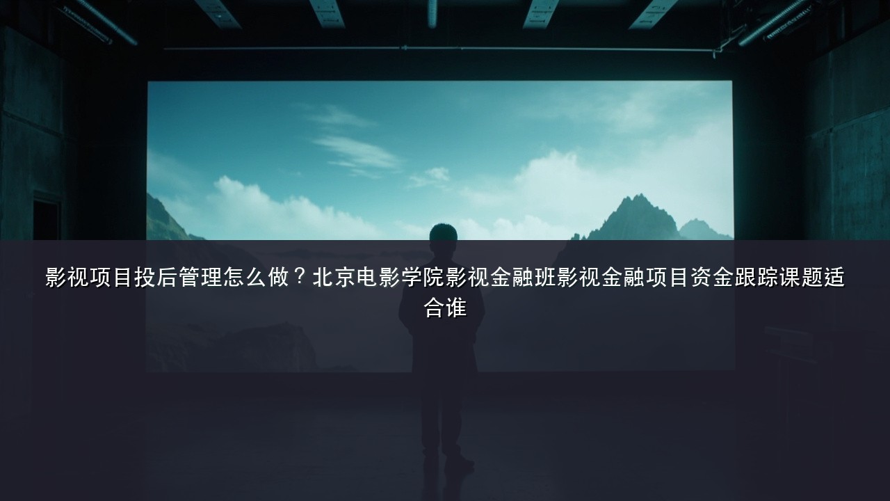 影视项目投后管理怎么做？北京电影学院影视金融班影视金融项目资金跟踪课题适合谁