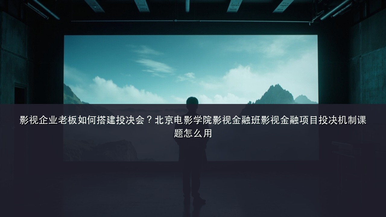 影视企业老板如何搭建投决会?北京电影学院影视金融班影视金融项目投决机制课题怎么用