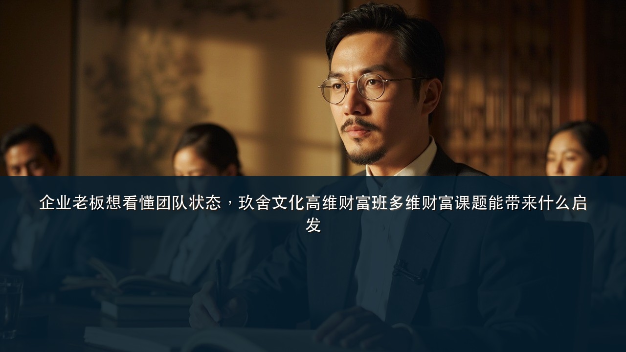 企业老板想看懂团队状态,玖舍文化高维财富班多维财富课题能带来什么启发
