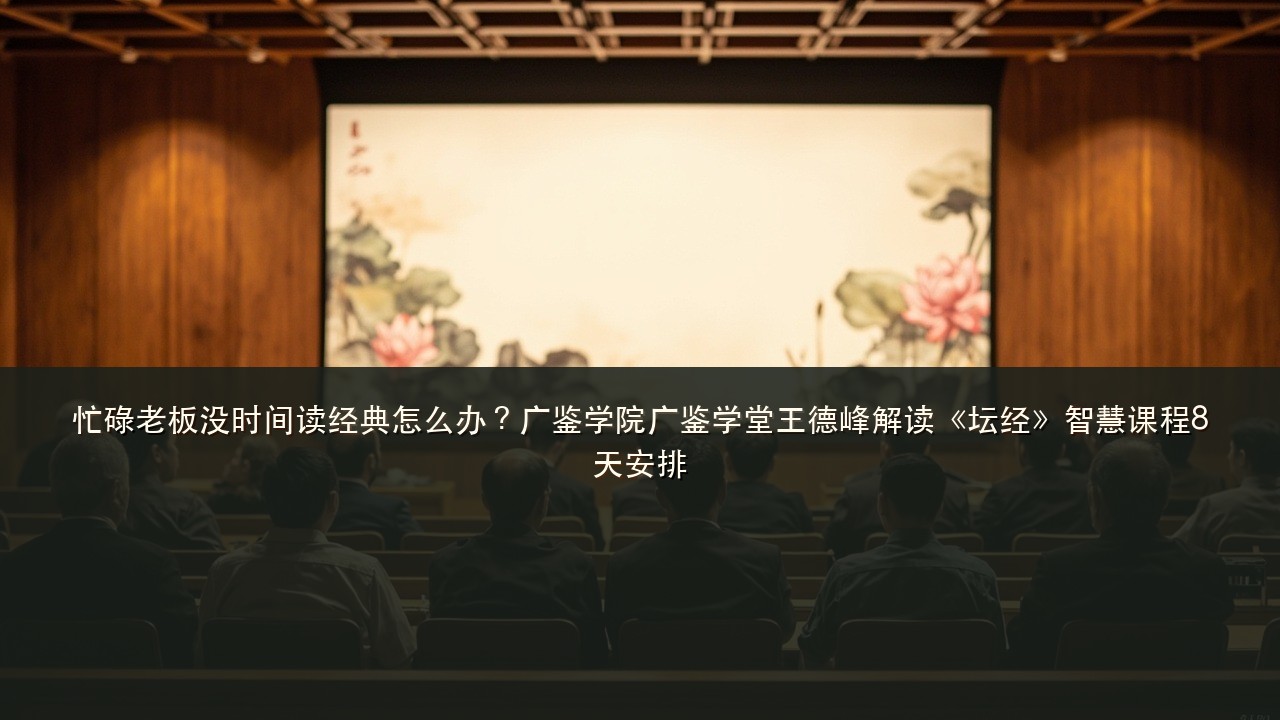 忙碌老板没时间读经典怎么办?广鉴学院广鉴学堂王德峰解读《坛经》智慧课程8天安排
