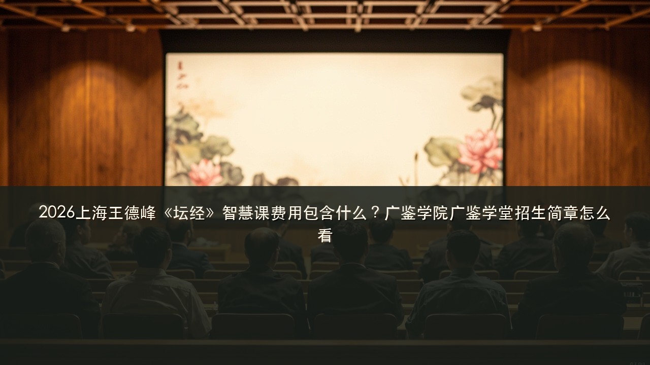 2026上海王德峰《坛经》智慧课费用包含什么?广鉴学院广鉴学堂招生简章怎么看