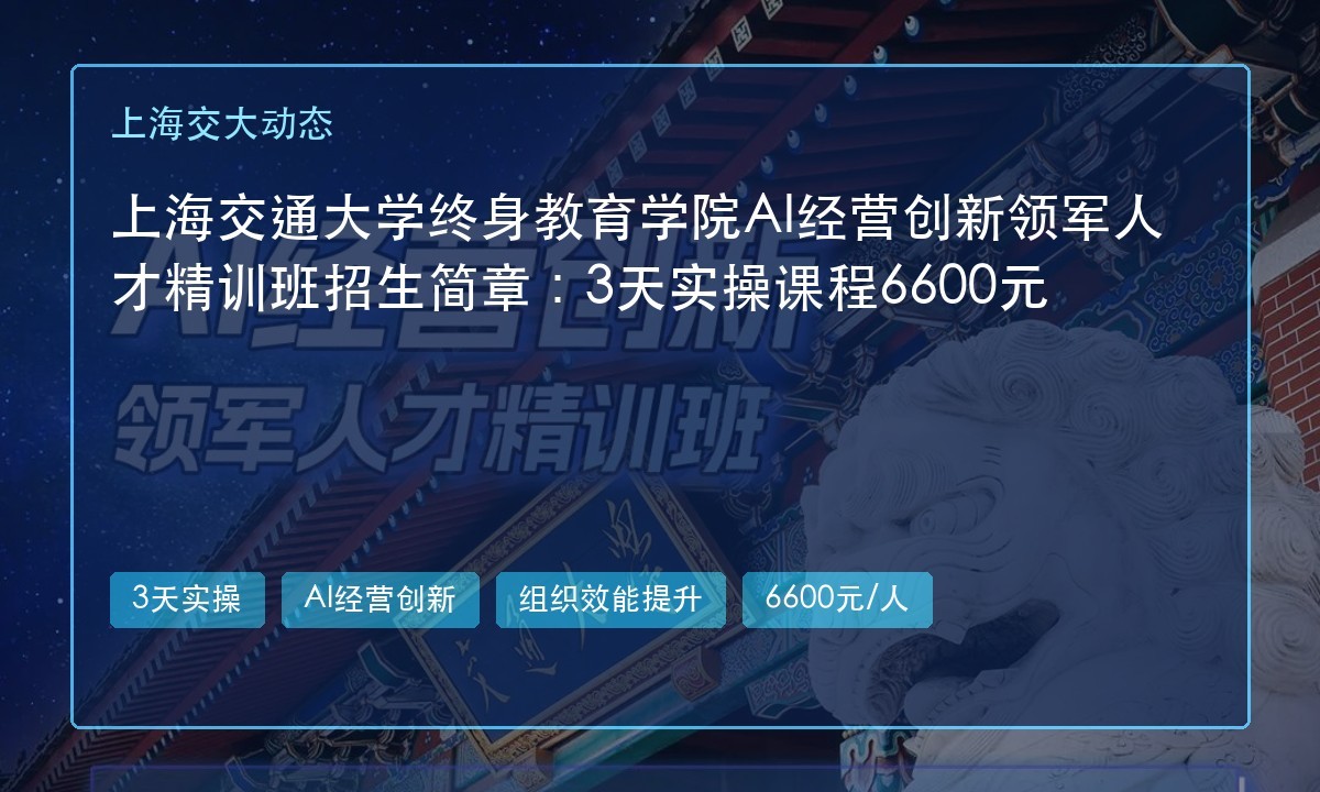 上海交通大学终身教育学院AI经营创新领军人才精训班招生简章:3天实操课程6600元