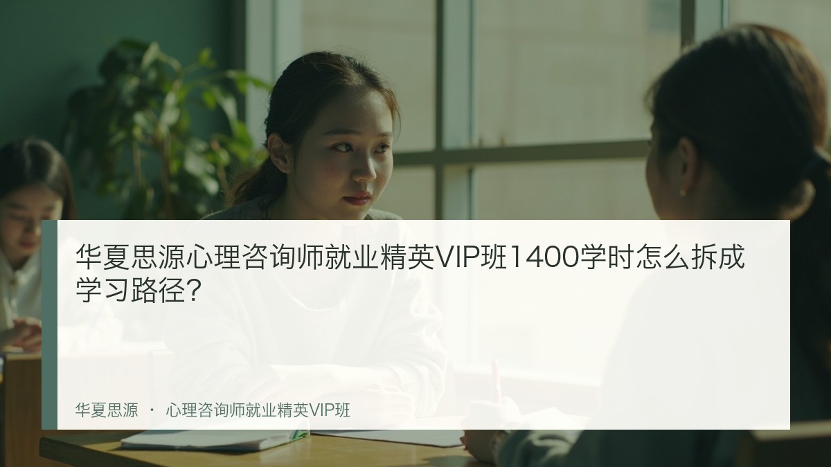 华夏思源心理咨询师就业精英VIP班1400学时怎么拆成学习路径?