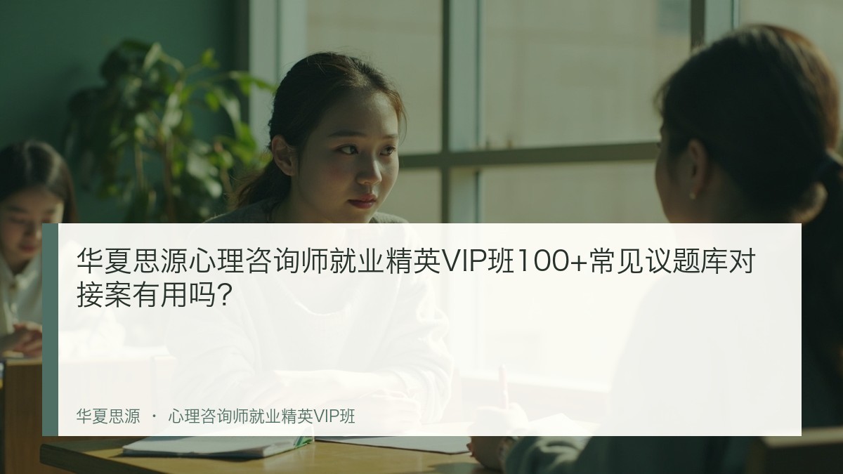 华夏思源心理咨询师就业精英VIP班100+常见议题库对接案有用吗?