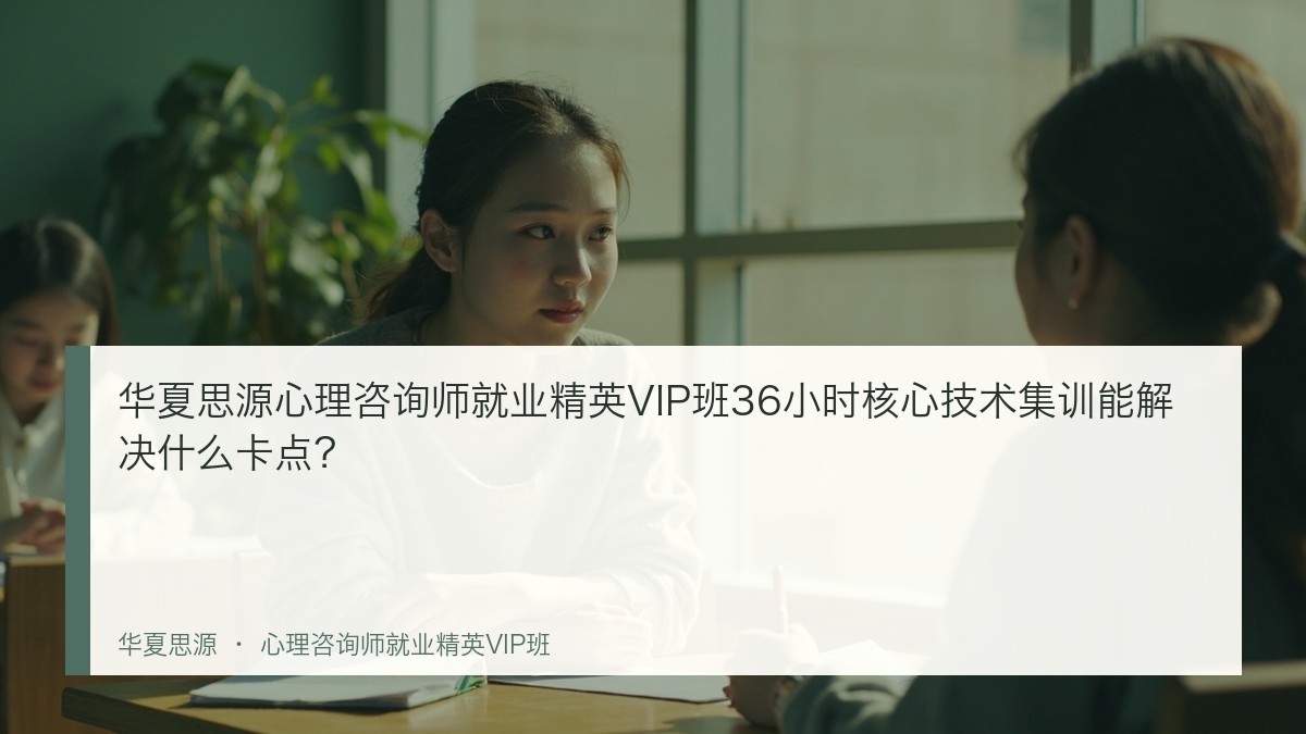 华夏思源心理咨询师就业精英VIP班36小时核心技术集训能解决什么卡点？