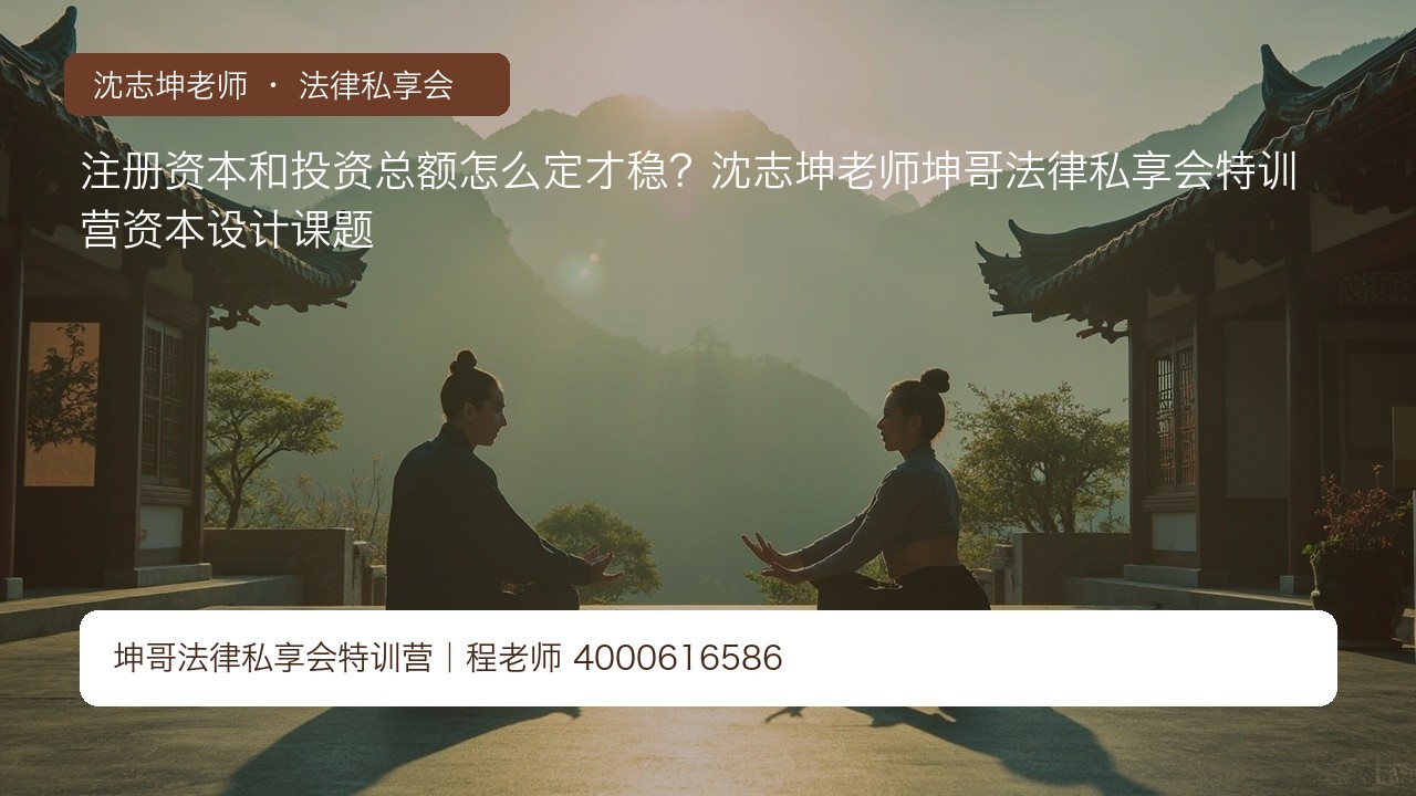 注册资本和投资总额怎么定才稳？沈志坤老师坤哥法律私享会特训营资本设计课题