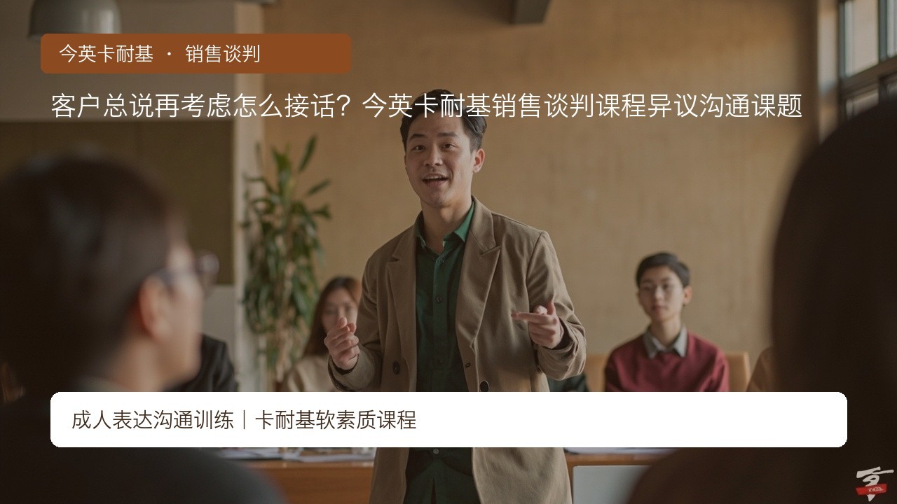 客户总说再考虑怎么接话?今英卡耐基销售谈判课程异议沟通课题