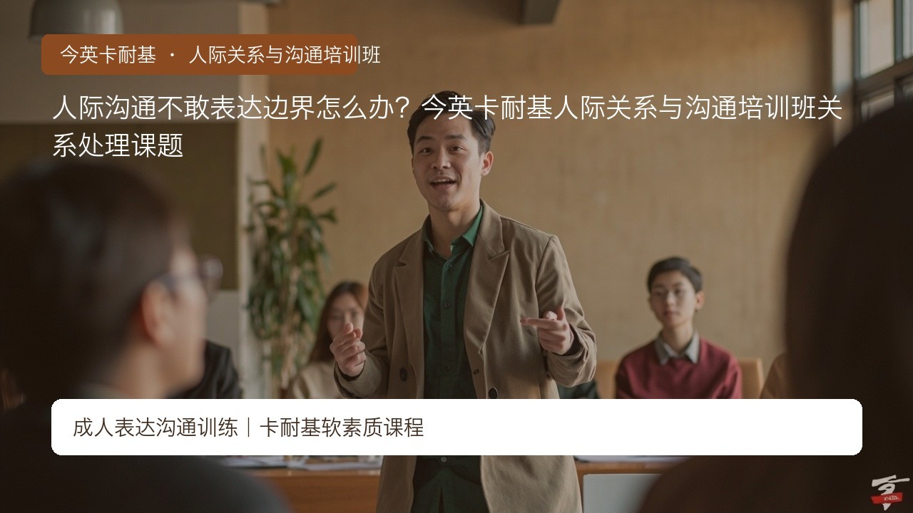 人际沟通不敢表达边界怎么办?今英卡耐基人际关系与沟通培训班关系处理课题