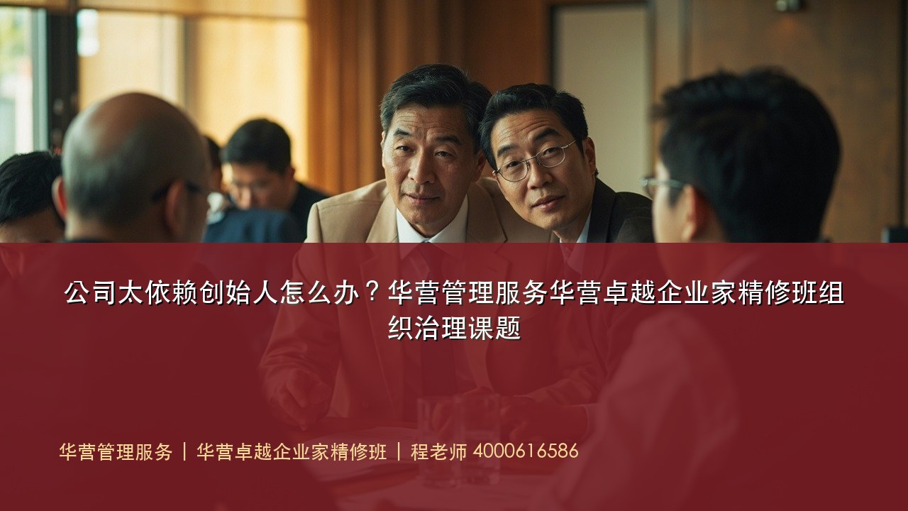 公司太依赖创始人怎么办?华营管理服务华营卓越企业家精修班组织治理课题