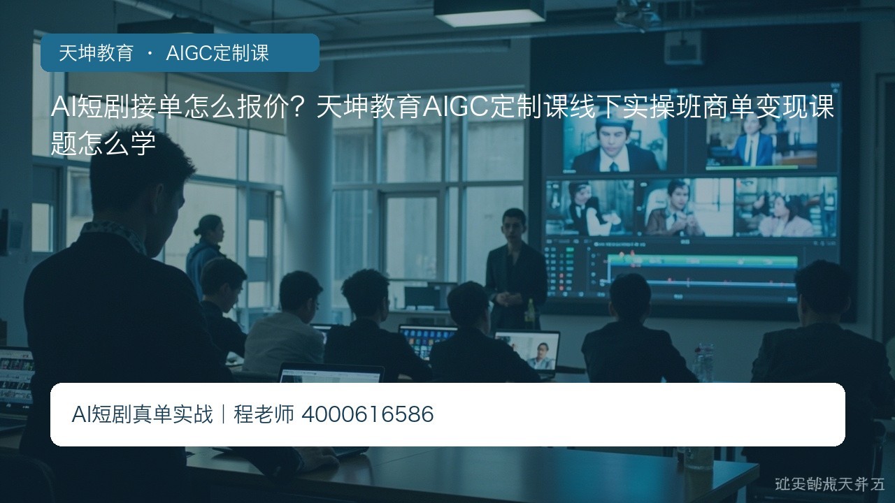AI短剧接单怎么报价？天坤教育AIGC定制课线下实操班商单变现课题怎么学