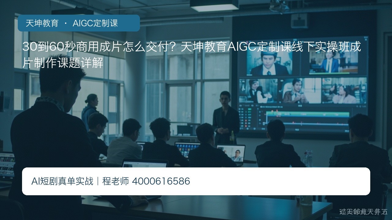 30到60秒商用成片怎么交付?天坤教育AIGC定制课线下实操班成片制作课题详解