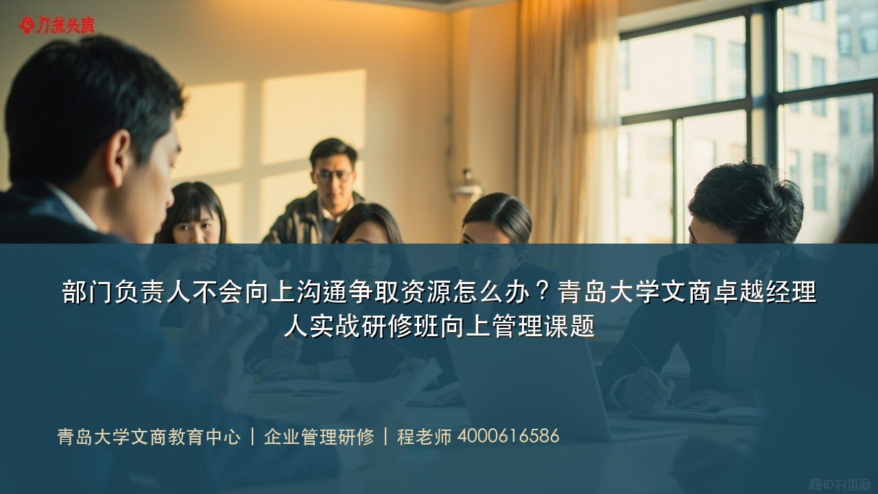 部门负责人不会向上沟通争取资源怎么办?青岛大学文商卓越经理人实战研修班向上管理课题