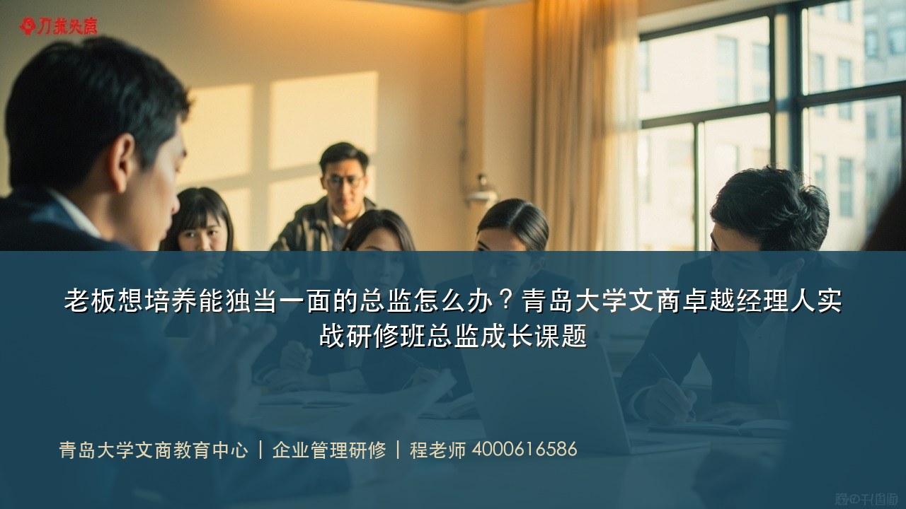 老板想培养能独当一面的总监怎么办?青岛大学文商卓越经理人实战研修班总监成长课题