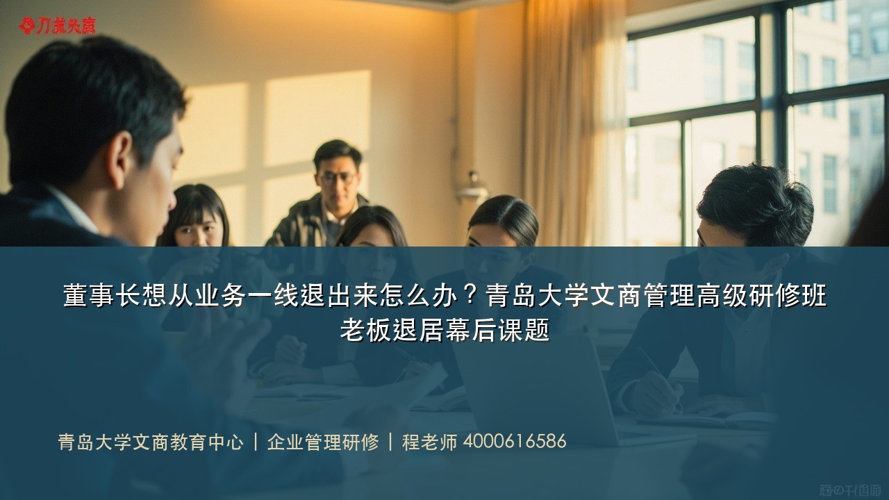 董事长想从业务一线退出来怎么办?青岛大学文商管理高级研修班老板退居幕后课题