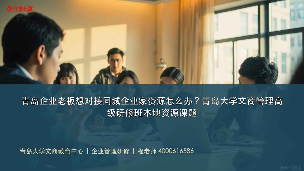 青岛企业老板想对接同城企业家资源怎么办?青岛大学文商管理高级研修班本地资源课题
