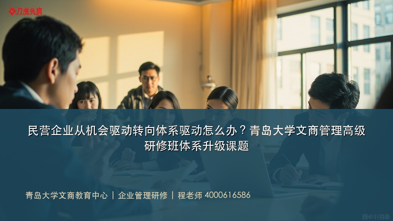 民营企业从机会驱动转向体系驱动怎么办?青岛大学文商管理高级研修班体系升级课题