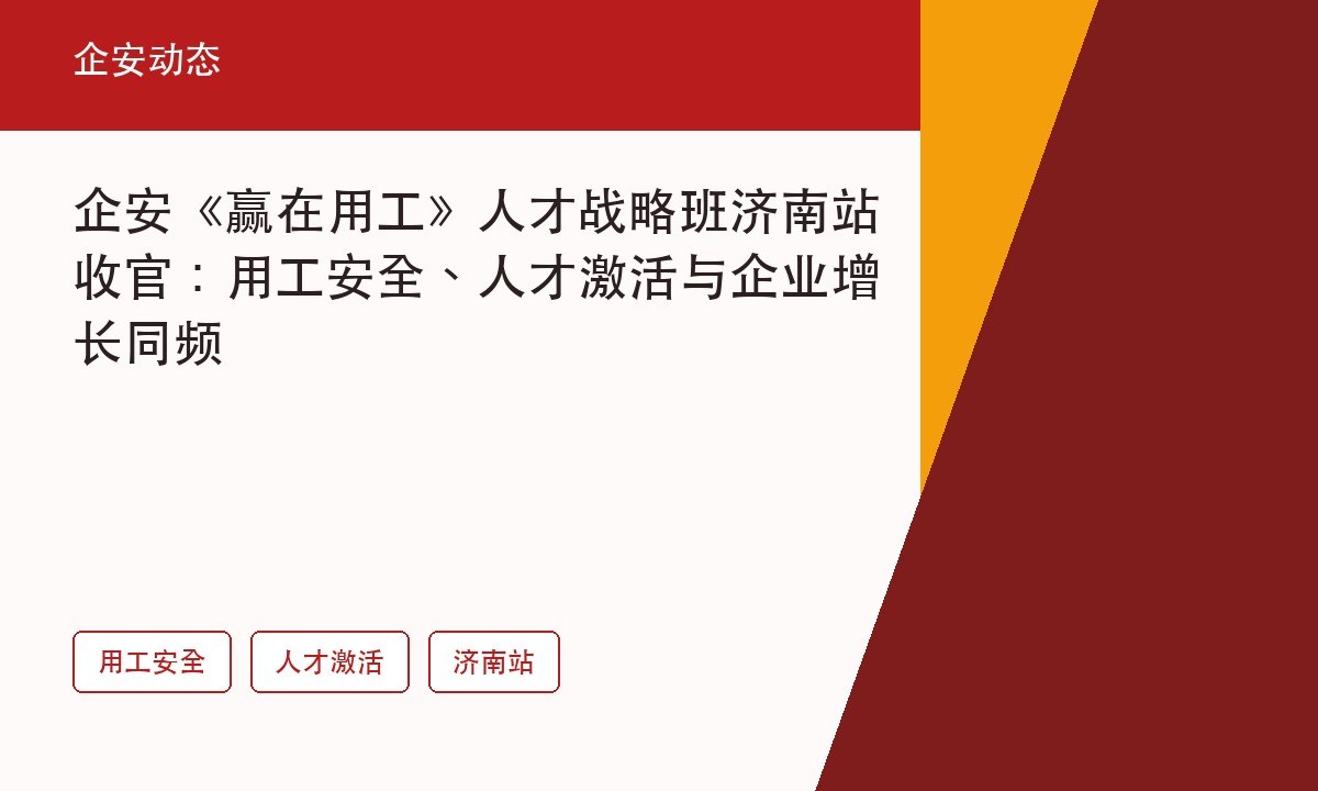 企安《赢在用工》人才战略班济南站收官:用工安全、人才激活与企业增长同频