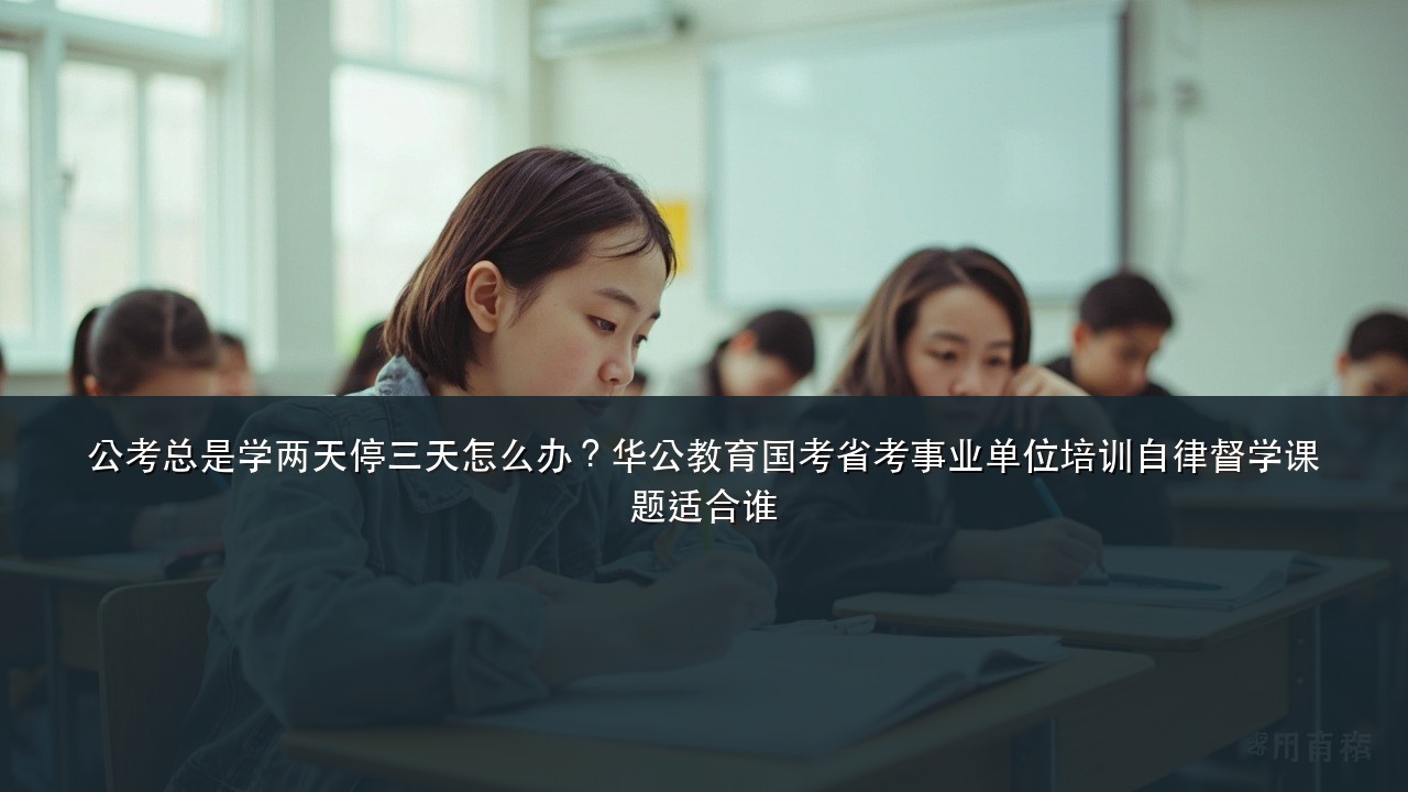 公考总是学两天停三天怎么办?华公教育国考省考事业单位培训自律督学课题适合谁