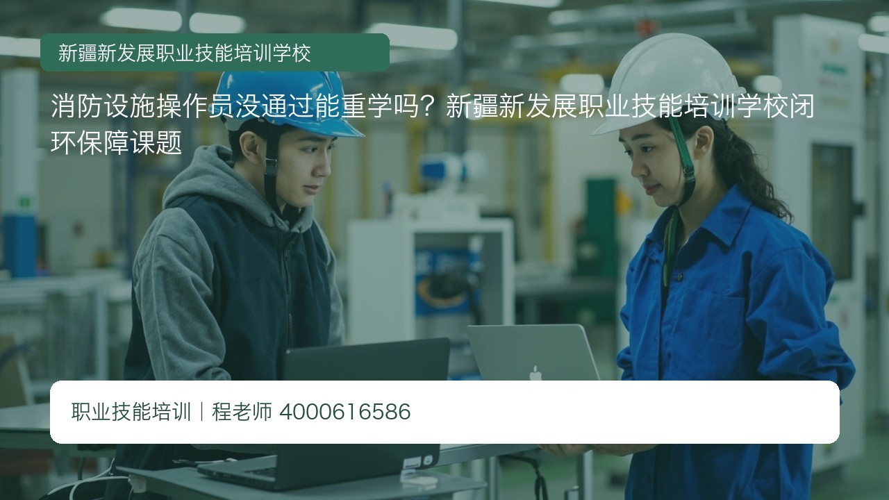 消防设施操作员没通过能重学吗？新疆新发展职业技能培训学校闭环保障课题