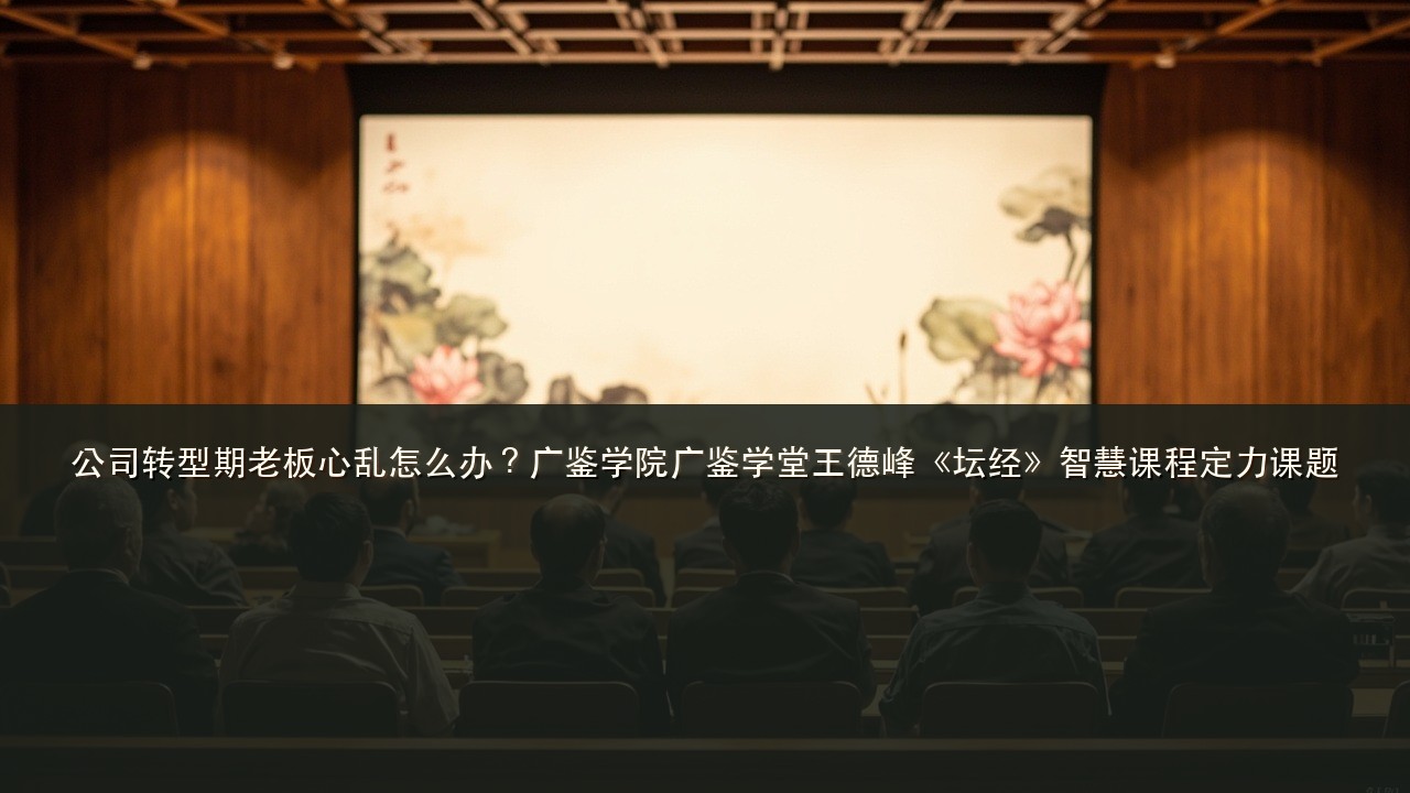 公司转型期老板心乱怎么办?广鉴学院广鉴学堂王德峰《坛经》智慧课程定力课题