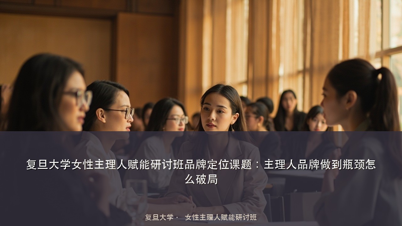 复旦大学女性主理人赋能研讨班品牌定位课题:主理人品牌做到瓶颈怎么破局