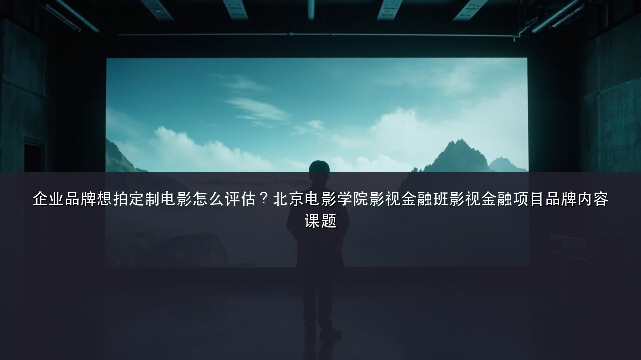 企业品牌想拍定制电影怎么评估?北京电影学院影视金融班影视金融项目品牌内容课题