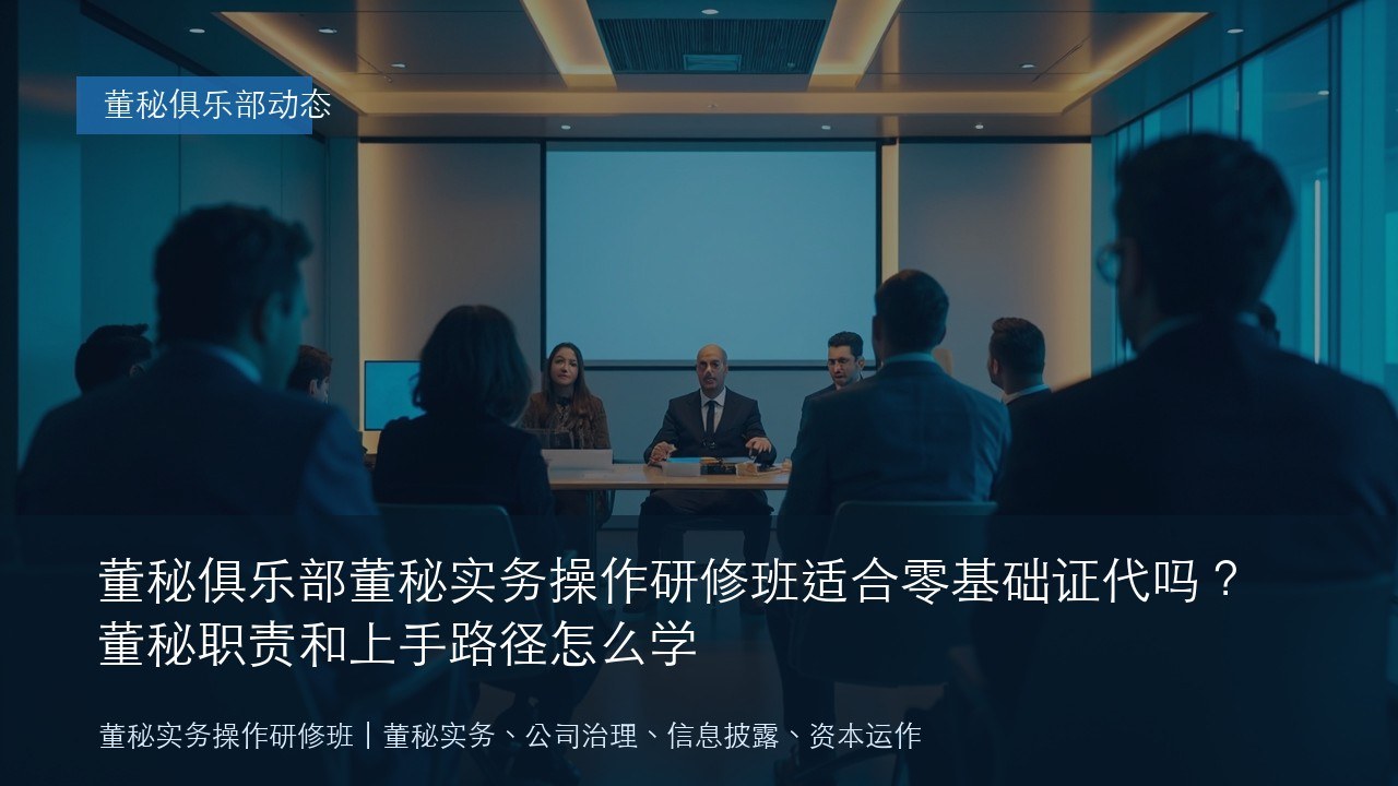 董秘俱乐部董秘实务操作研修班适合零基础证代吗?董秘职责和上手路径怎么学