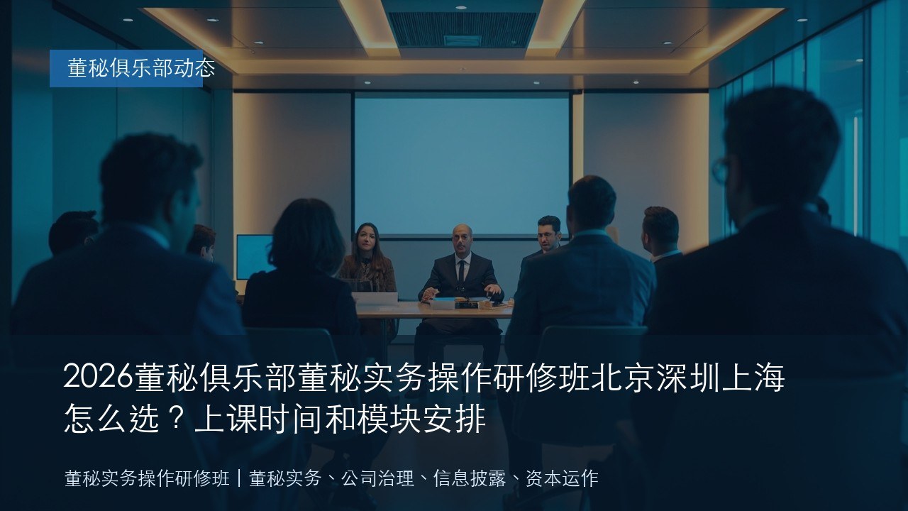 2026董秘俱乐部董秘实务操作研修班北京深圳上海怎么选?上课时间和模块安排